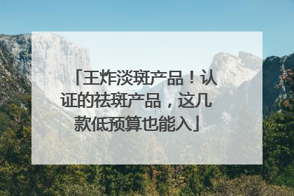 王炸淡斑产品！认证的祛斑产品，这几款低预算也能入