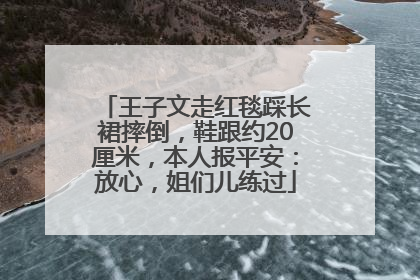 王子文走红毯踩长裙摔倒，鞋跟约20厘米，本人报平安：放心，姐们儿练过
