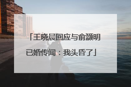 王晓晨回应与俞灏明已婚传闻：我头昏了