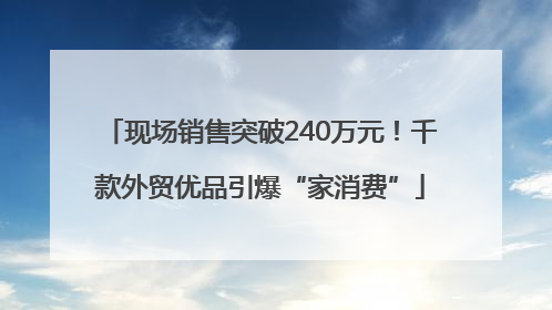 现场销售突破240万元！千款外贸优品引爆“家消费”