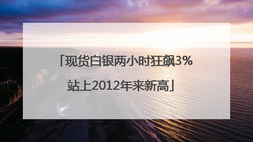 现货白银两小时狂飙3% 站上2012年来新高