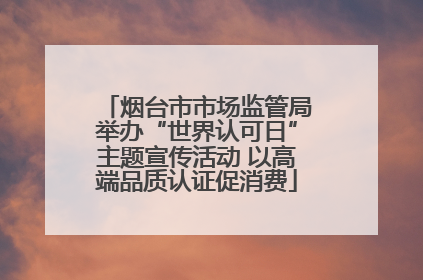 烟台市市场监管局举办“世界认可日”主题宣传活动 以高端品质认证促消费