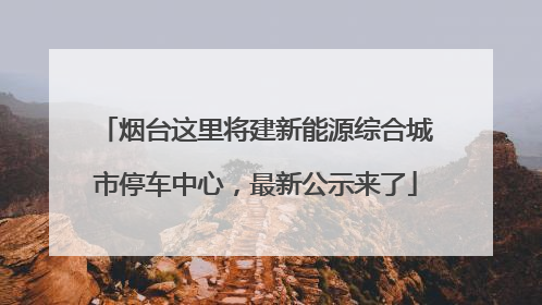 烟台这里将建新能源综合城市停车中心，最新公示来了