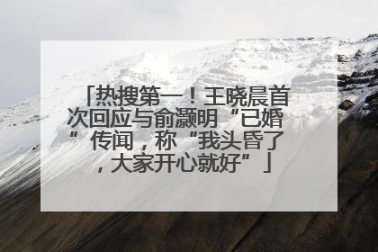 热搜第一！王晓晨首次回应与俞灏明“已婚”传闻，称“我头昏了，大家开心就好”