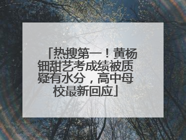 热搜第一！黄杨钿甜艺考成绩被质疑有水分，高中母校最新回应
