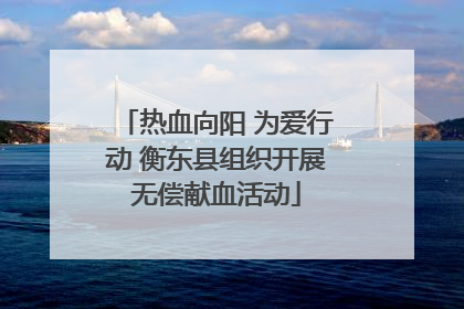 热血向阳 为爱行动 衡东县组织开展无偿献血活动