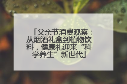 父亲节消费观察：从烟酒礼盒到植物饮料，健康礼迎来“科学养生”新世代