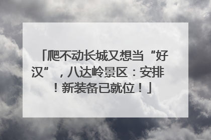 爬不动长城又想当“好汉”，八达岭景区：安排！新装备已就位！