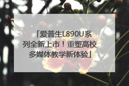 爱普生L890U系列全新上市！重塑高校多媒体教学新体验