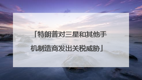 特朗普对三星和其他手机制造商发出关税威胁