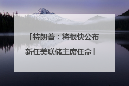 特朗普：将很快公布新任美联储主席任命