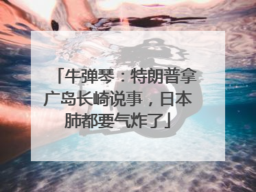 牛弹琴：特朗普拿广岛长崎说事，日本肺都要气炸了