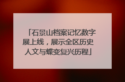 石景山档案记忆数字展上线，展示全区历史人文与蝶变复兴历程