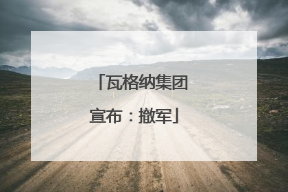 瓦格纳集团宣布：撤军