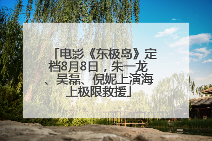 电影《东极岛》定档8月8日，朱一龙、吴磊、倪妮上演海上极限救援