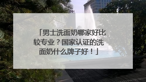 男士洗面奶哪家好比较专业？国家认证的洗面奶什么牌子好！