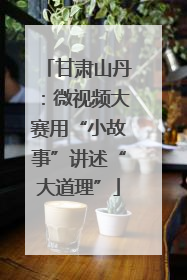甘肃山丹：微视频大赛用“小故事”讲述“大道理”
