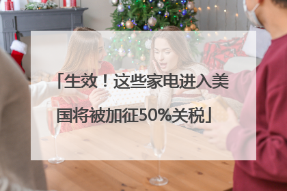生效！这些家电进入美国将被加征50%关税