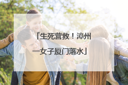 生死营救！漳州一女子厦门落水