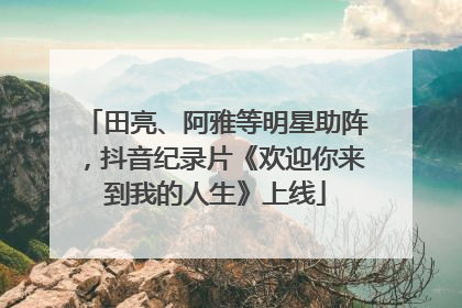 田亮、阿雅等明星助阵，抖音纪录片《欢迎你来到我的人生》上线