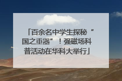 百余名中学生探秘“国之重器”！强磁场科普活动在华科大举行