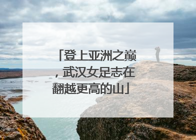 登上亚洲之巅，武汉女足志在翻越更高的山
