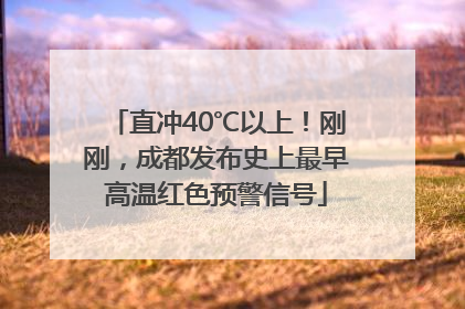 直冲40℃以上！刚刚，成都发布史上最早高温红色预警信号