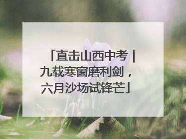直击山西中考｜九载寒窗磨利剑，六月沙场试锋芒