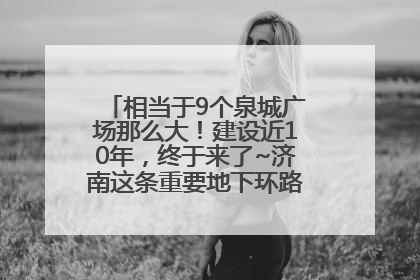 相当于9个泉城广场那么大！建设近10年，终于来了~济南这条重要地下环路将开始试运行→