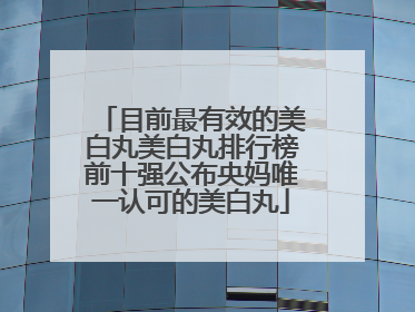 目前最有效的美白丸美白丸排行榜前十强公布央妈唯一认可的美白丸
