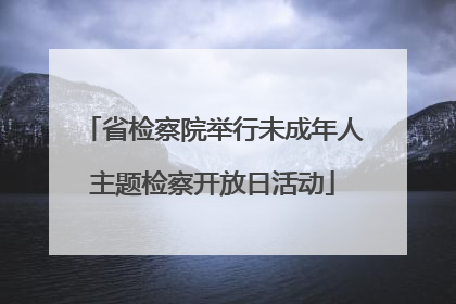 省检察院举行未成年人主题检察开放日活动