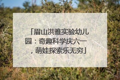 眉山洪雅实验幼儿园：奇趣科学庆六一，萌娃探索乐无穷