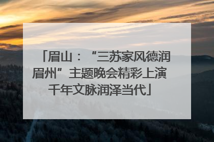 眉山：“三苏家风德润眉州”主题晚会精彩上演千年文脉润泽当代