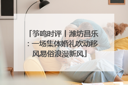 筝鸣时评丨潍坊昌乐：一场集体婚礼吹动移风易俗浪漫新风