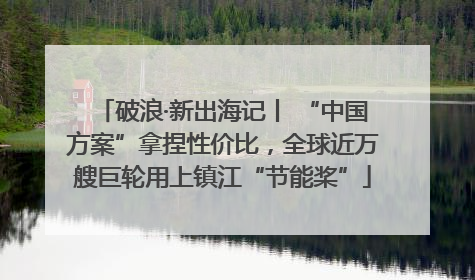 破浪·新出海记丨 “中国方案”拿捏性价比，全球近万艘巨轮用上镇江“节能桨”
