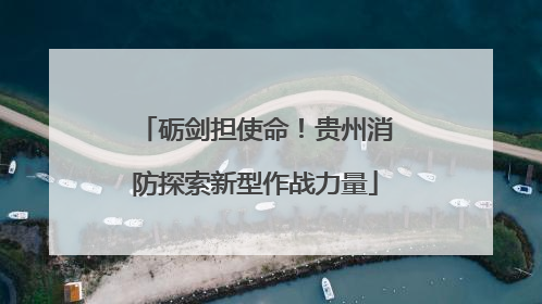 砺剑担使命！贵州消防探索新型作战力量