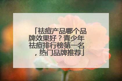 祛痘产品哪个品牌效果好？青少年祛痘排行榜第一名，热门品牌推荐