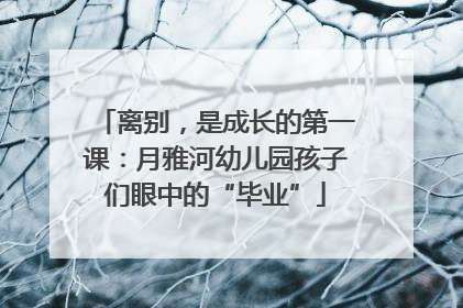 离别，是成长的第一课：月雅河幼儿园孩子们眼中的“毕业”
