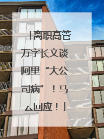 离职高管万字长文谈阿里“大公司病”！马云回应！