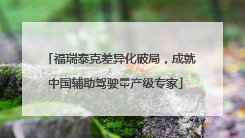 福瑞泰克差异化破局，成就中国辅助驾驶量产级专家
