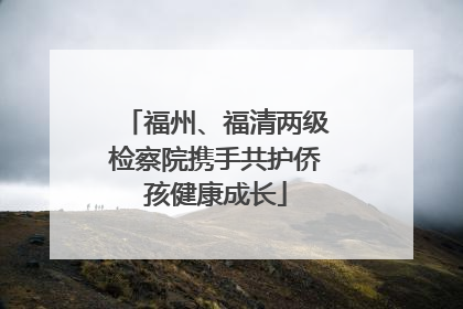 福州、福清两级检察院携手共护侨孩健康成长