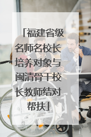 福建省级名师名校长培养对象与闽清骨干校长教师结对帮扶