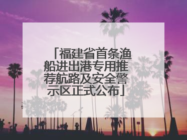 福建省首条渔船进出港专用推荐航路及安全警示区正式公布