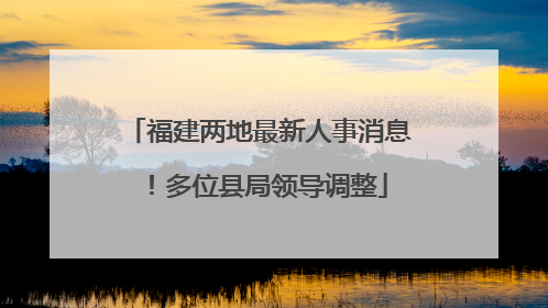 福建两地最新人事消息！多位县局领导调整