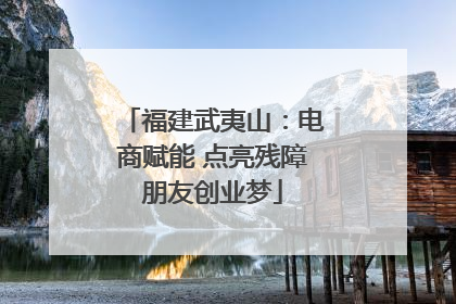 福建武夷山：电商赋能 点亮残障朋友创业梦