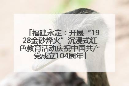 福建永定：开展“1928金砂烽火”沉浸式红色教育活动庆祝中国共产党成立104周年