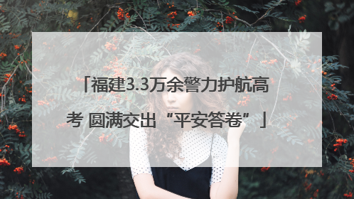 福建3.3万余警力护航高考 圆满交出“平安答卷”