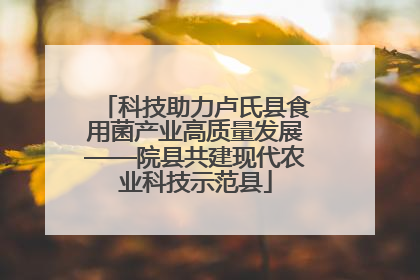 科技助力卢氏县食用菌产业高质量发展——院县共建现代农业科技示范县