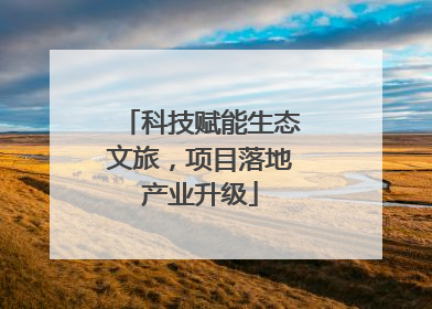 科技赋能生态文旅，项目落地产业升级