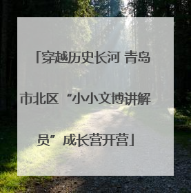 穿越历史长河 青岛市北区“小小文博讲解员”成长营开营